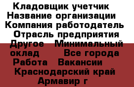 Кладовщик-учетчик › Название организации ­ Компания-работодатель › Отрасль предприятия ­ Другое › Минимальный оклад ­ 1 - Все города Работа » Вакансии   . Краснодарский край,Армавир г.